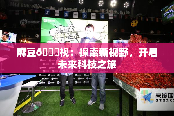 麻豆🔞视：探索新视野，开启未来科技之旅