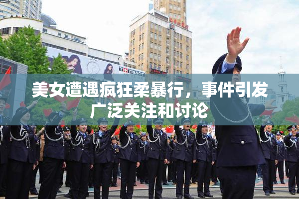 美女遭遇疯狂柔暴行，事件引发广泛关注和讨论