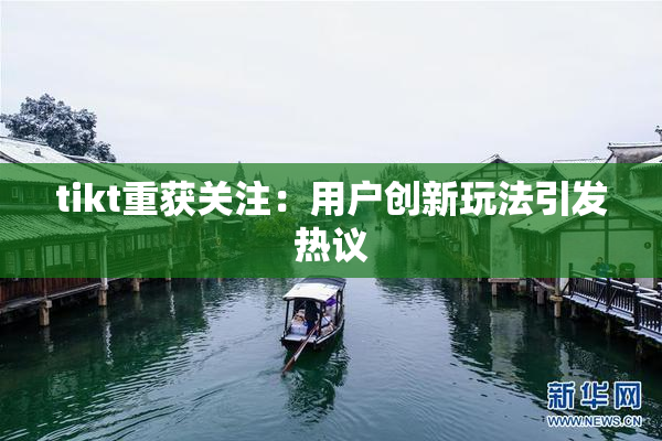 tikt重获关注：用户创新玩法引发热议
