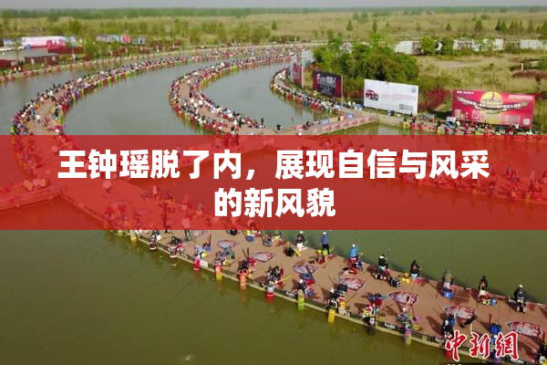 王钟瑶脱了内，展现自信与风采的新风貌