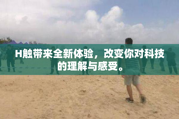 H触带来全新体验，改变你对科技的理解与感受。