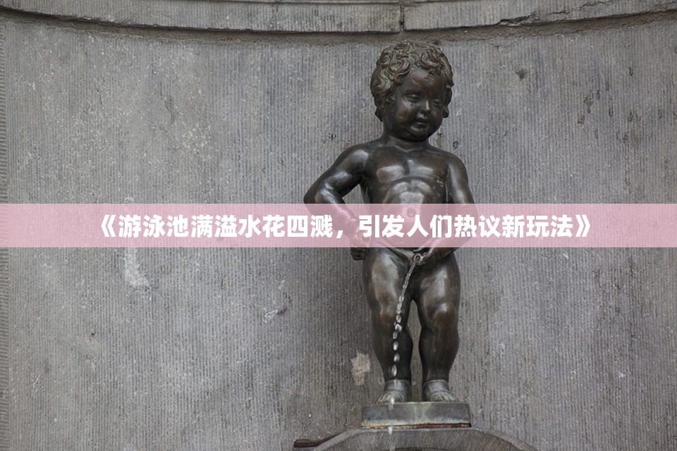 《游泳池满溢水花四溅，引发人们热议新玩法》