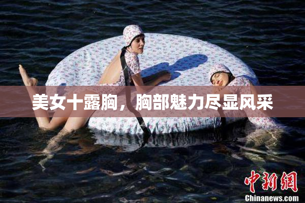 美女十露胸，胸部魅力尽显风采