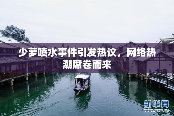 少萝喷水事件引发热议，网络热潮席卷而来