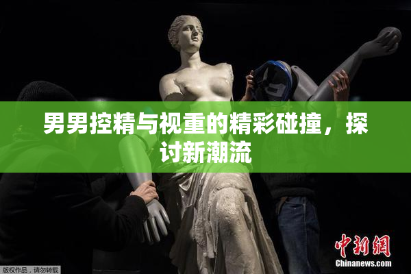 男男控精与视重的精彩碰撞，探讨新潮流