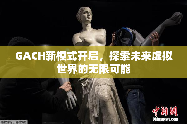 GACH新模式开启，探索未来虚拟世界的无限可能