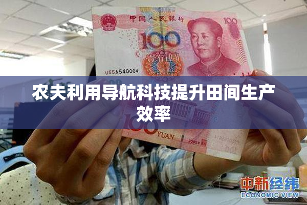 农夫利用导航科技提升田间生产效率