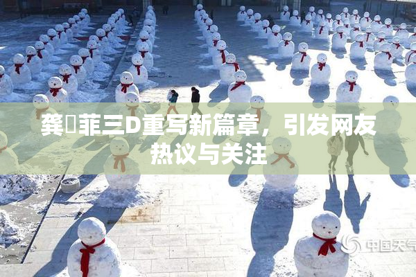 龚玥菲三D重写新篇章，引发网友热议与关注