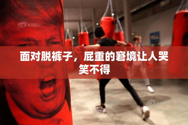 面对脱裤子，屁重的窘境让人哭笑不得