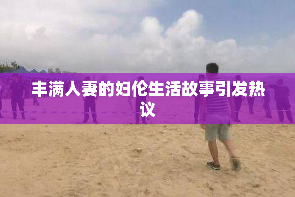 丰满人妻的妇伦生活故事引发热议