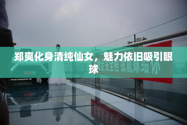 郑爽化身清纯仙女，魅力依旧吸引眼球