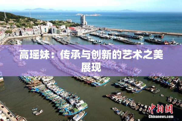高瑶妹：传承与创新的艺术之美展现