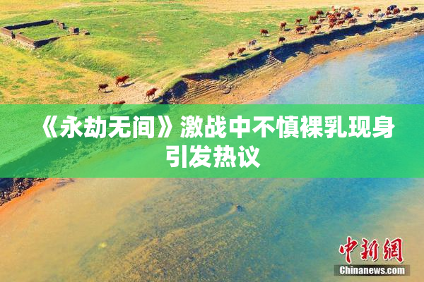 《永劫无间》激战中不慎裸乳现身引发热议