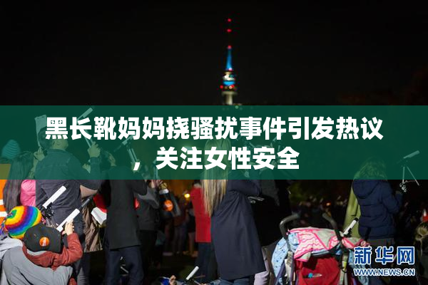 黑长靴妈妈挠骚扰事件引发热议，关注女性安全