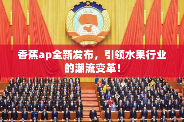 香蕉ap全新发布，引领水果行业的潮流变革！