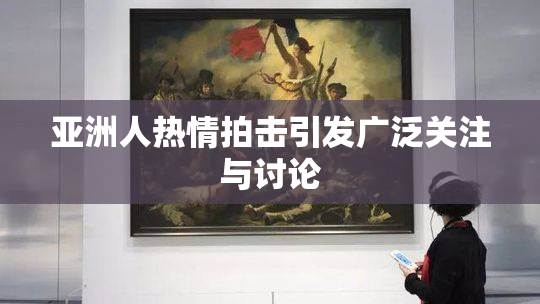 亚洲人热情拍击引发广泛关注与讨论