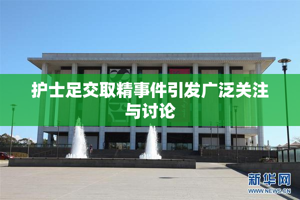 护士足交取精事件引发广泛关注与讨论