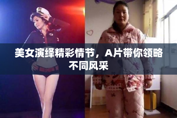 美女演绎精彩情节，A片带你领略不同风采
