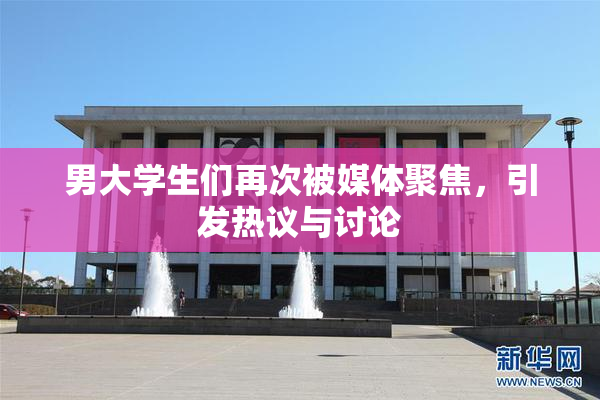 男大学生们再次被媒体聚焦，引发热议与讨论