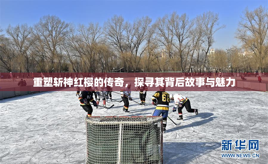 重塑斩神红樱的传奇，探寻其背后故事与魅力