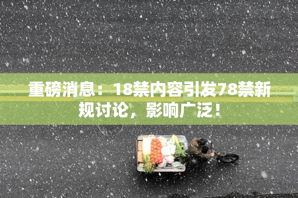 重磅消息：18禁内容引发78禁新规讨论，影响广泛！