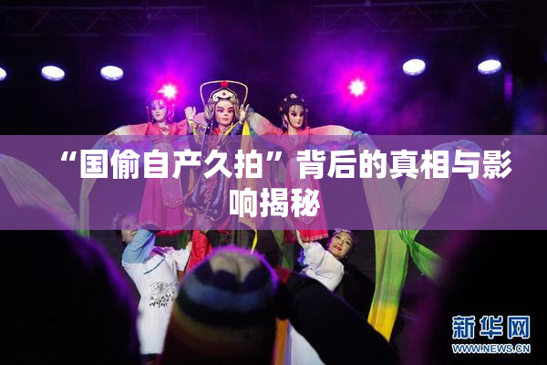 “国偷自产久拍”背后的真相与影响揭秘