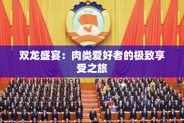 双龙盛宴：肉类爱好者的极致享受之旅