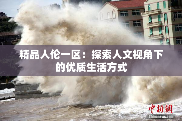 精品人伦一区：探索人文视角下的优质生活方式