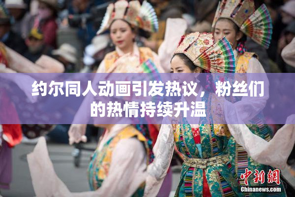 约尔同人动画引发热议，粉丝们的热情持续升温