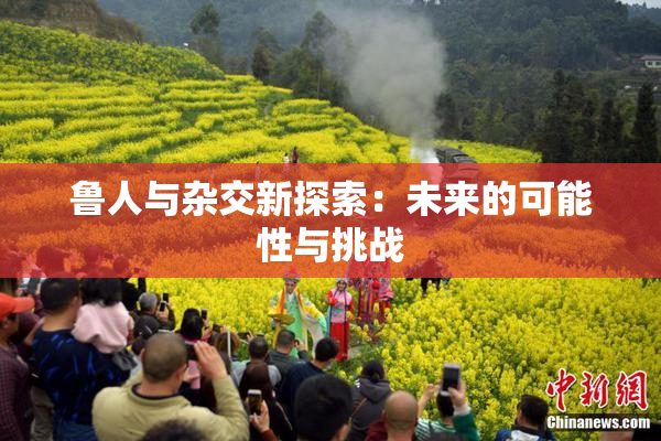 鲁人与杂交新探索：未来的可能性与挑战