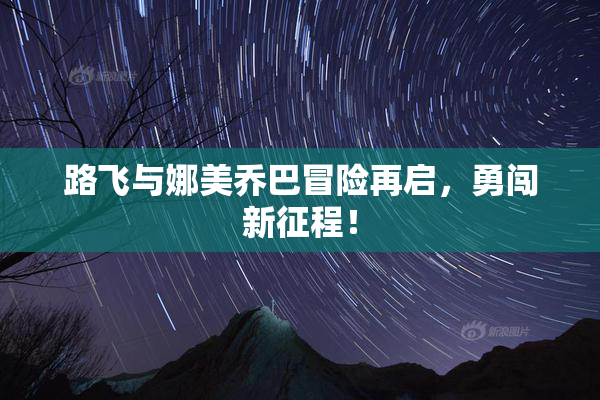 路飞与娜美乔巴冒险再启，勇闯新征程！