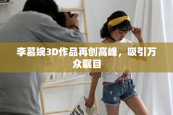 李慕婉3D作品再创高峰，吸引万众瞩目