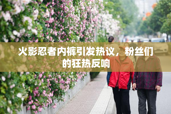 火影忍者内裤引发热议，粉丝们的狂热反响