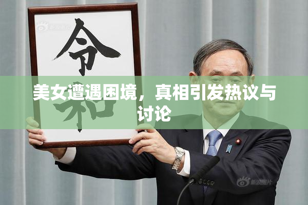 美女遭遇困境，真相引发热议与讨论