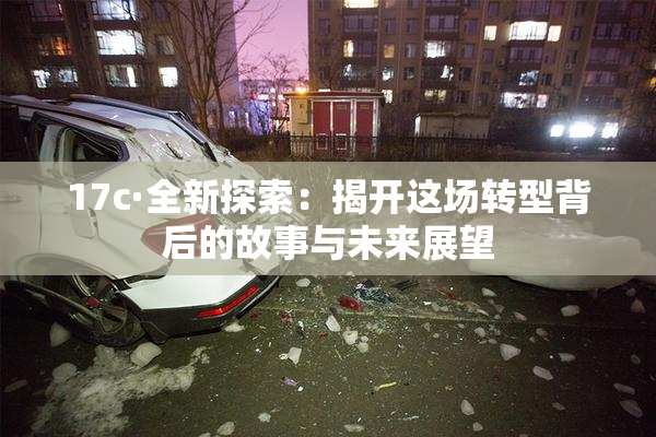 17c·全新探索：揭开这场转型背后的故事与未来展望