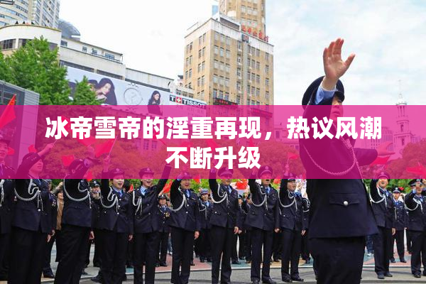 冰帝雪帝的淫重再现，热议风潮不断升级