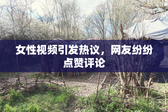 女性视频引发热议，网友纷纷点赞评论