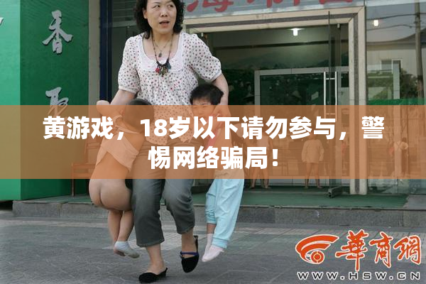 黄游戏，18岁以下请勿参与，警惕网络骗局！