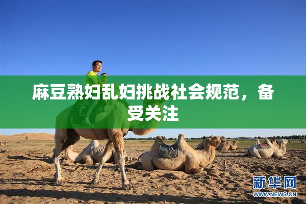 麻豆熟妇乱妇挑战社会规范，备受关注