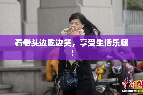 看老头边吃边笑，享受生活乐趣！
