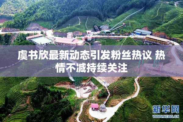 虞书欣最新动态引发粉丝热议 热情不减持续关注