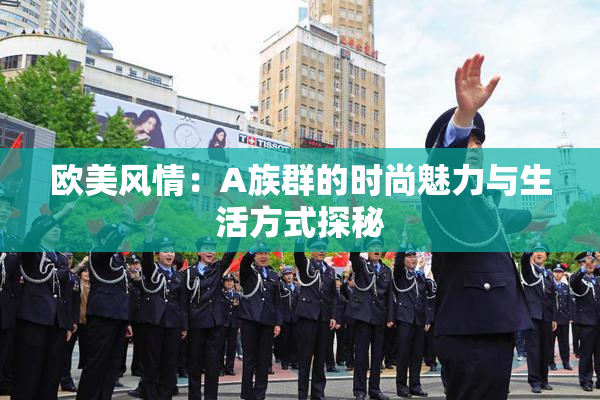 欧美风情：A族群的时尚魅力与生活方式探秘