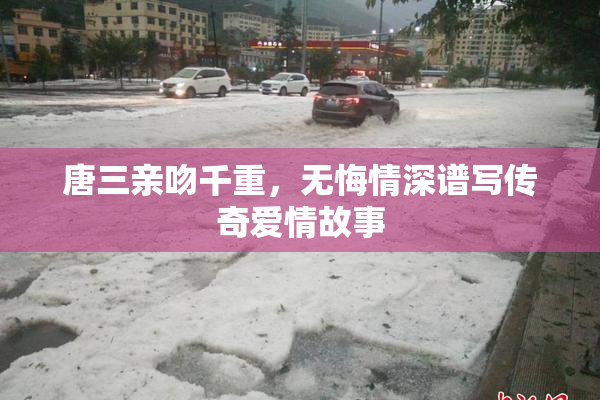 唐三亲吻千重，无悔情深谱写传奇爱情故事