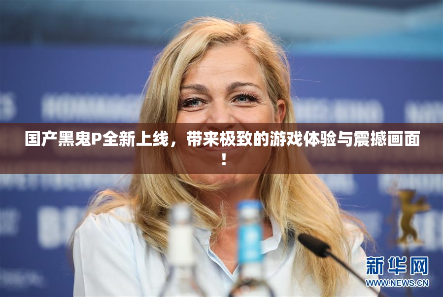 国产黑鬼P全新上线，带来极致的游戏体验与震撼画面！