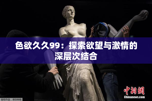 色欲久久99：探索欲望与激情的深层次结合