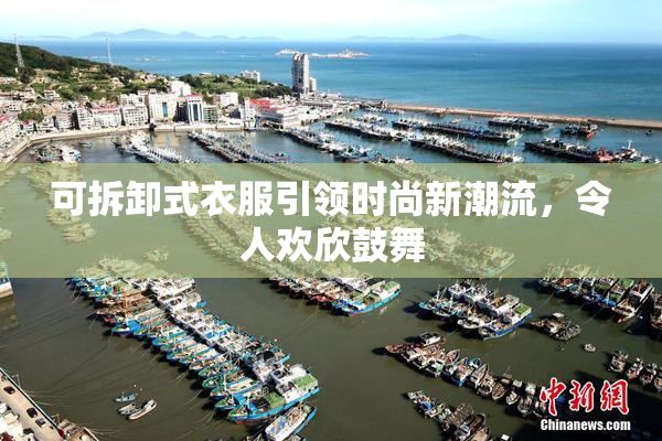 可拆卸式衣服引领时尚新潮流，令人欢欣鼓舞