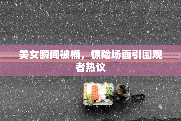 美女瞬间被桶，惊险场面引围观者热议
