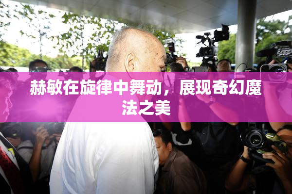赫敏在旋律中舞动，展现奇幻魔法之美