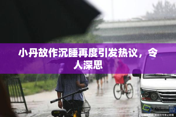 小丹故作沉睡再度引发热议，令人深思
