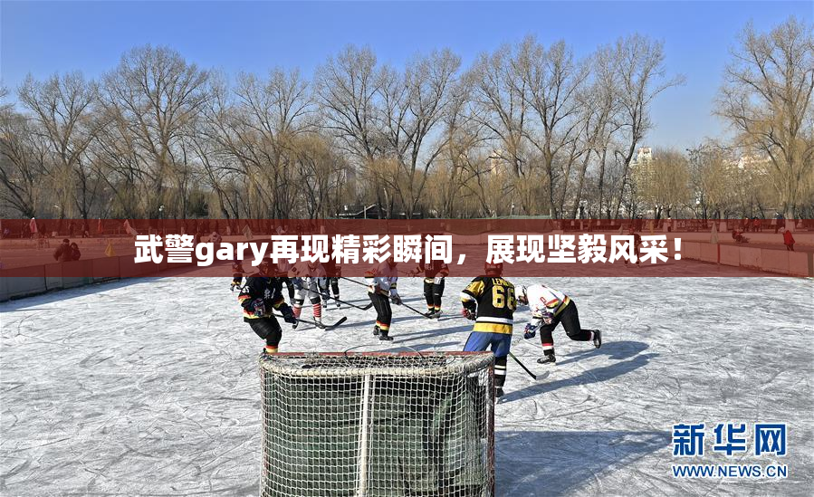 武警gary再现精彩瞬间，展现坚毅风采！